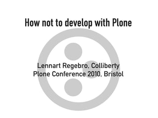 How not to develop with Plone
Lennart Regebro, Colliberty
Plone Conference 2010, Bristol
 