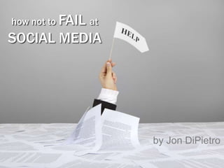 how not to FAIL at
SOCIAL MEDIA




                     by Jon DiPietro
 