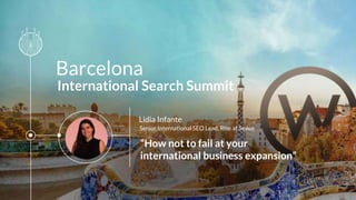 Barcelona
International Search Summit
“How not to fail at your
international business expansion”
Lidia Infante
Senior International SEO Lead, Rise at Seven
 