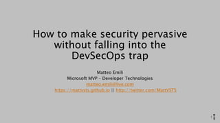 How to make security pervasive
without falling into the
DevSecOps trap
Matteo Emili
Microsoft MVP – Developer Technologies
matteo.emili@live.com
https://mattvsts.github.io || http://twitter.com/MattVSTS
1
 
