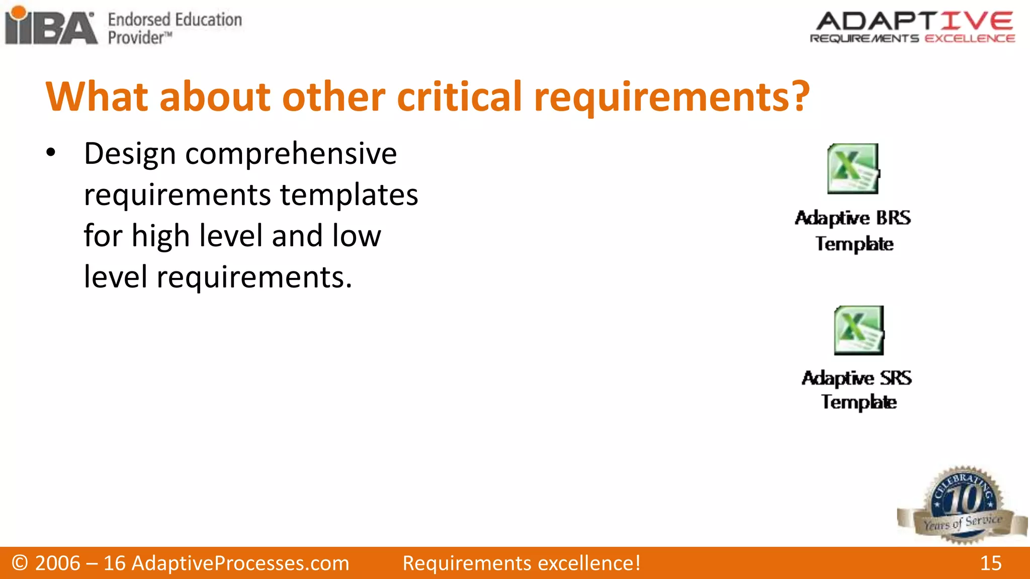 What about other critical requirements?
• Design comprehensive
requirements templates
for high level and low
level requirements.
© 2006 – 16 AdaptiveProcesses.com Requirements excellence! 15
 