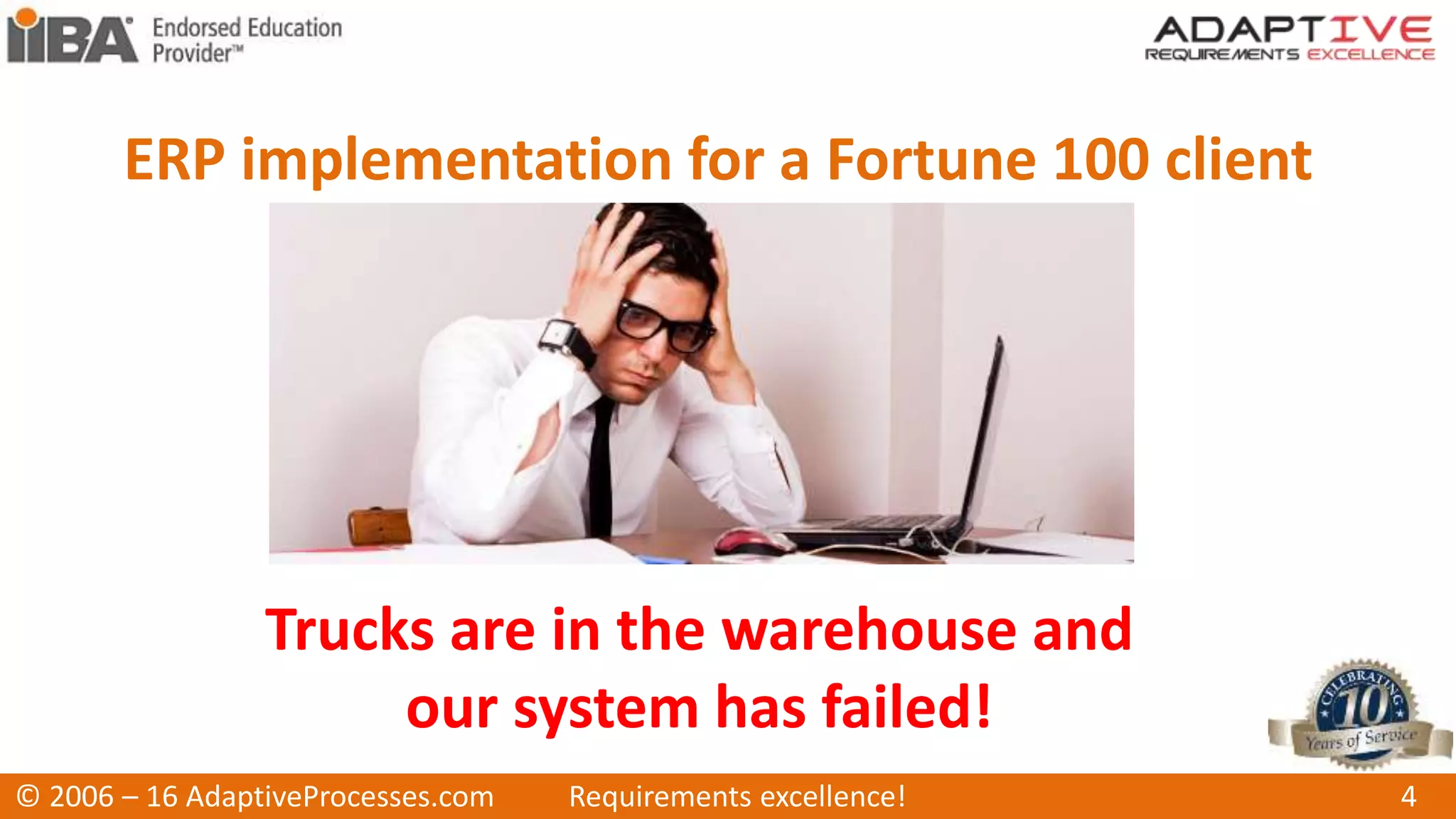 ERP implementation for a Fortune 100 client
© 2006 – 16 AdaptiveProcesses.com Requirements excellence! 4
Trucks are in the warehouse and
our system has failed!
 
