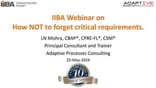 IIBA Webinar on
How NOT to forget critical requirements.
LN Mishra, CBAP®, CPRE-FL®, CSM®
Principal Consultant and Trainer
Adaptive Processes Consulting
25-May-2016
 