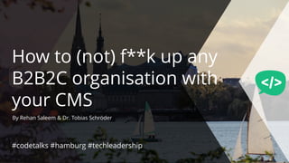How to (not) f**k up any
B2B2C organisation with
your CMS
By Rehan Saleem & Dr. Tobias Schröder
#codetalks #hamburg #techleadership
 