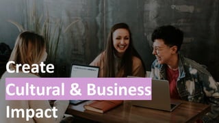 Create
Cultural & Business
Impact
 