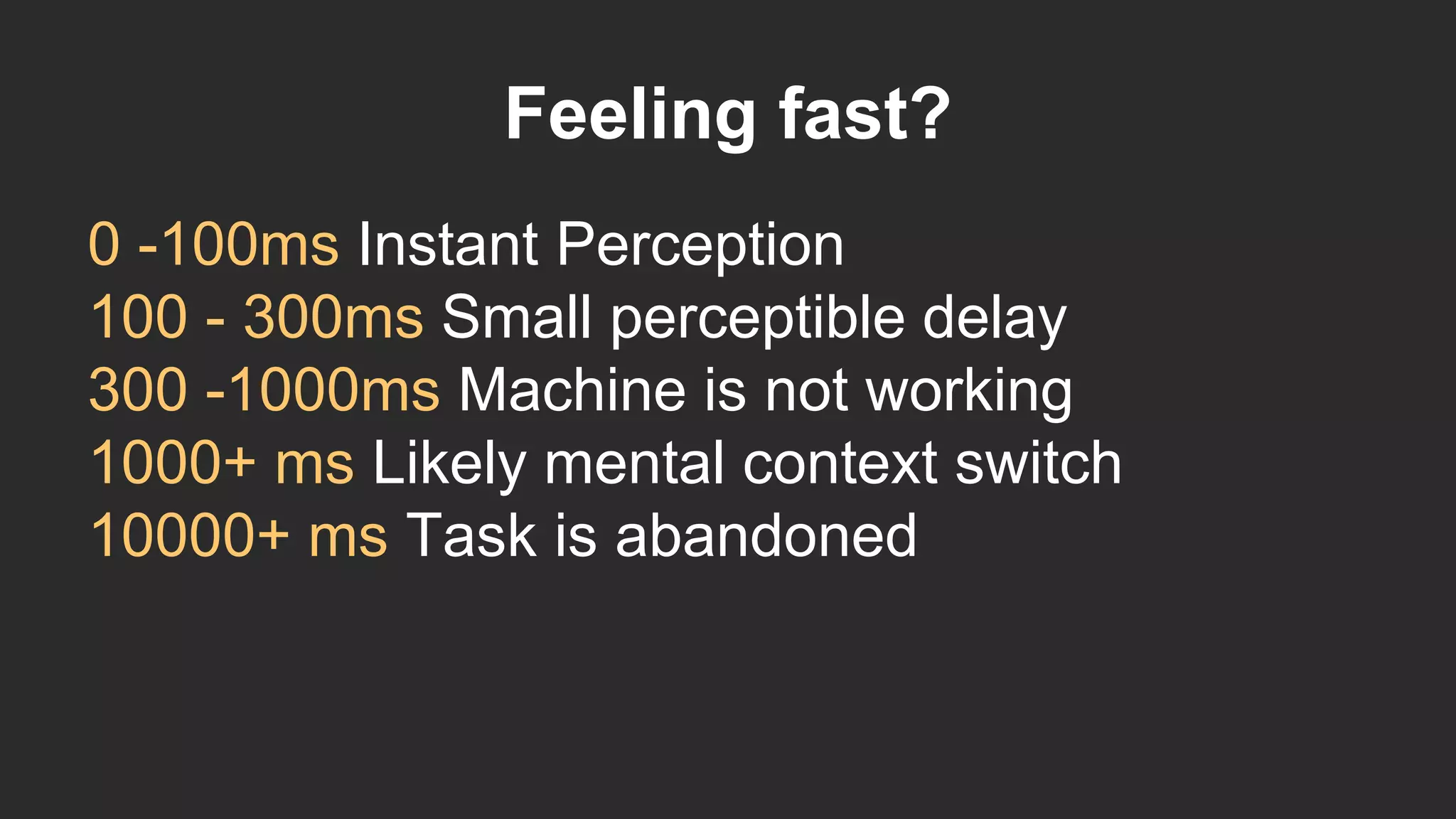Feeling fast?
0 -100ms Instant Perception
100 - 300ms Small perceptible delay
300 -1000ms Machine is not working
1000+ ms Likely mental context switch
10000+ ms Task is abandoned
 