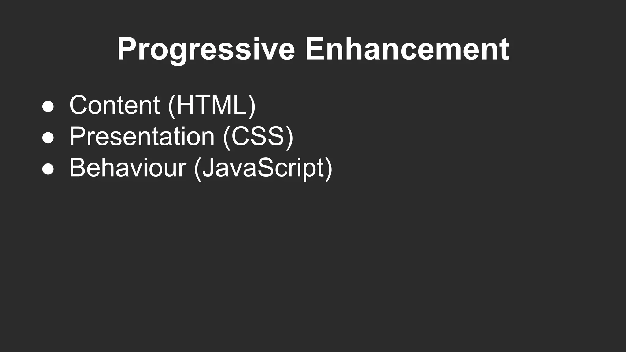 Progressive Enhancement
● Content (HTML)
● Presentation (CSS)
● Behaviour (JavaScript)
 