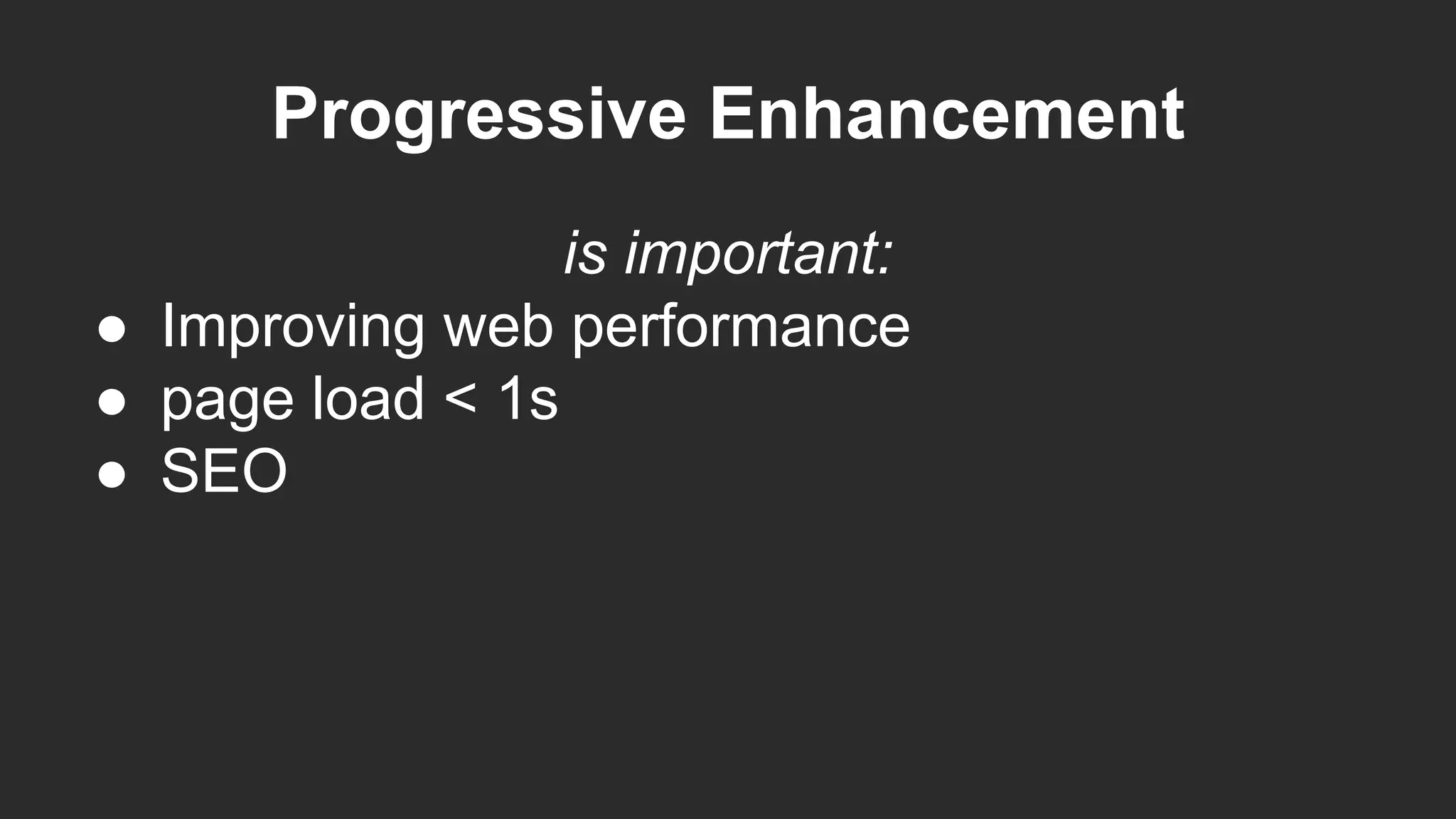 Progressive Enhancement
is important:
● Improving web performance
● page load < 1s
● SEO
 