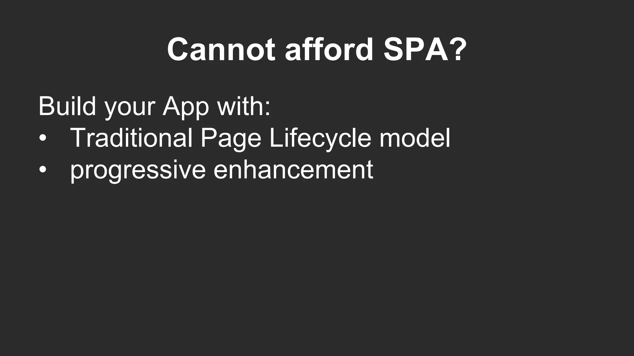Cannot afford SPA?
Build your App with:
• Traditional Page Lifecycle model
• progressive enhancement
 