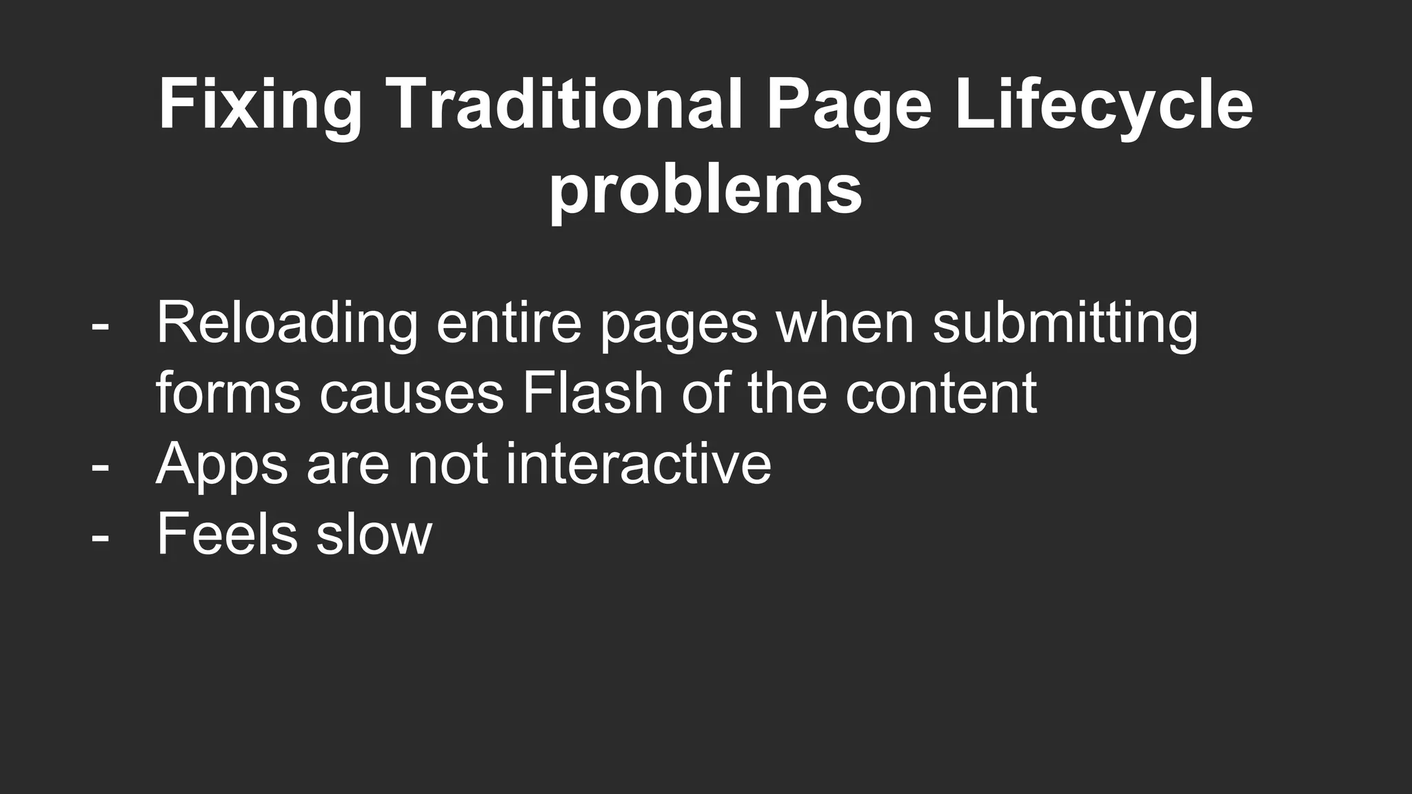 Fixing Traditional Page Lifecycle
problems
- Reloading entire pages when submitting
forms causes Flash of the content
- Apps are not interactive
- Feels slow
 