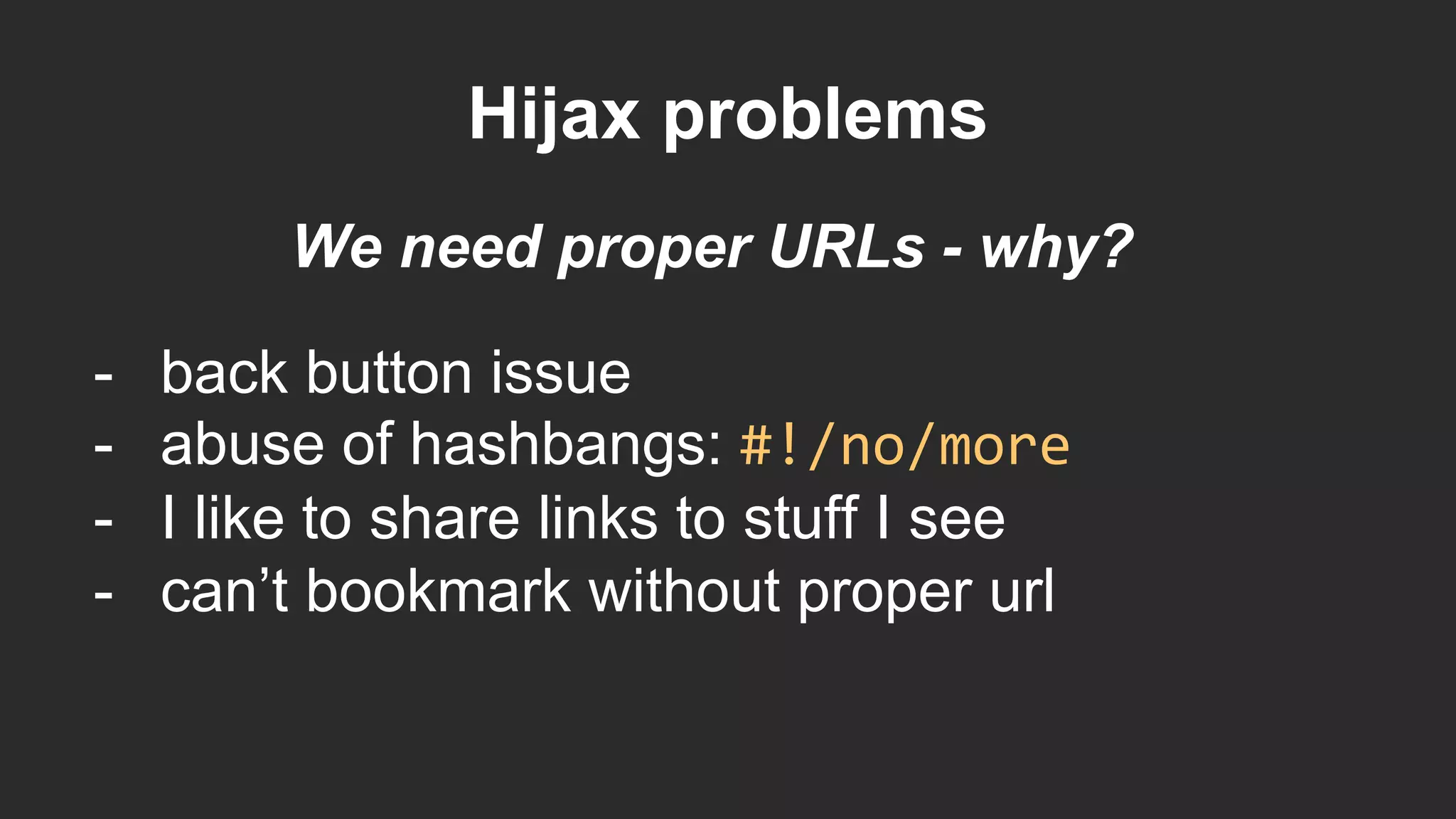 Hijax problems
- back button issue
- abuse of hashbangs: #!/no/more
- I like to share links to stuff I see
- can’t bookmark without proper url
We need proper URLs - why?
 