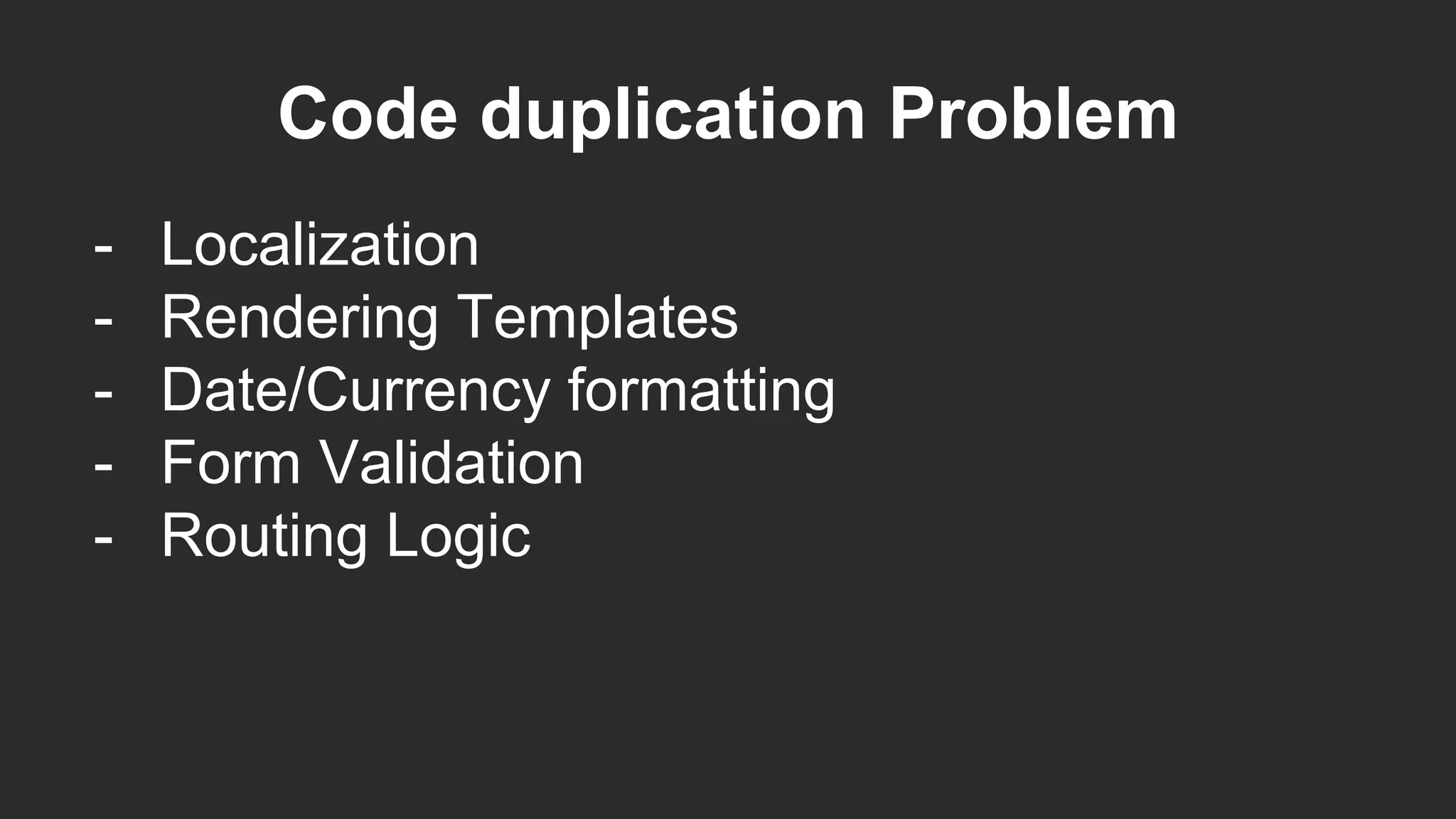 Code duplication Problem
- Localization
- Rendering Templates
- Date/Currency formatting
- Form Validation
- Routing Logic
 