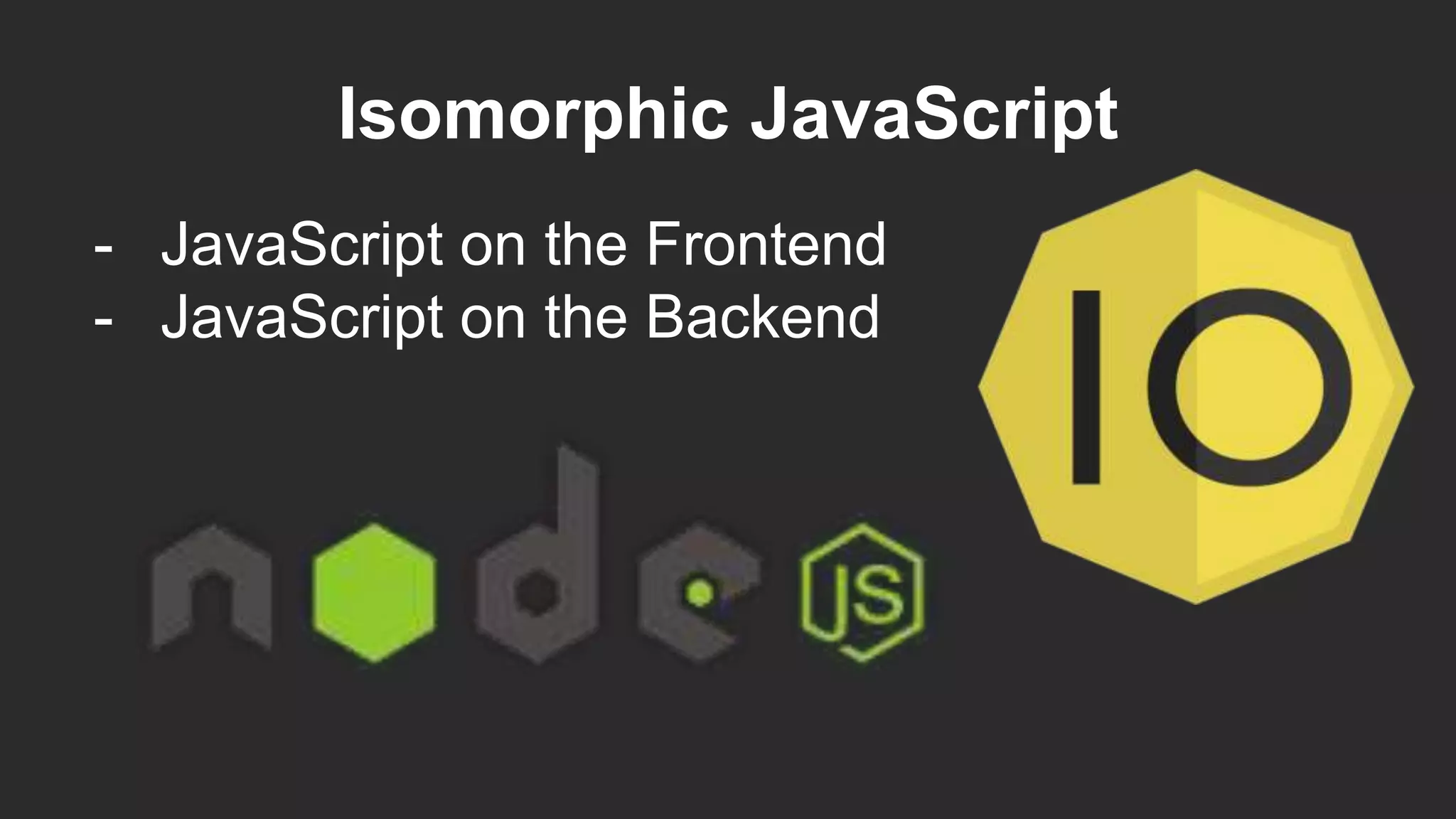 Isomorphic JavaScript
- JavaScript on the Frontend
- JavaScript on the Backend
 