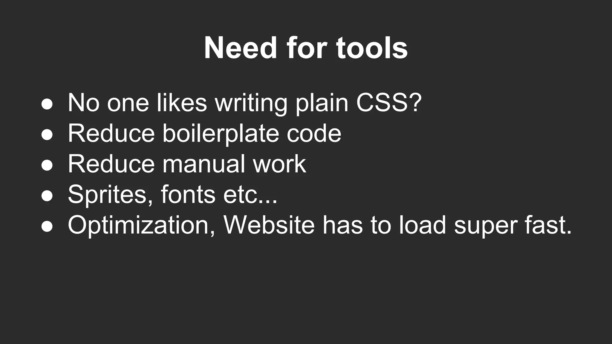 Need for tools
● No one likes writing plain CSS?
● Reduce boilerplate code
● Reduce manual work
● Sprites, fonts etc...
● Optimization, Website has to load super fast.
 