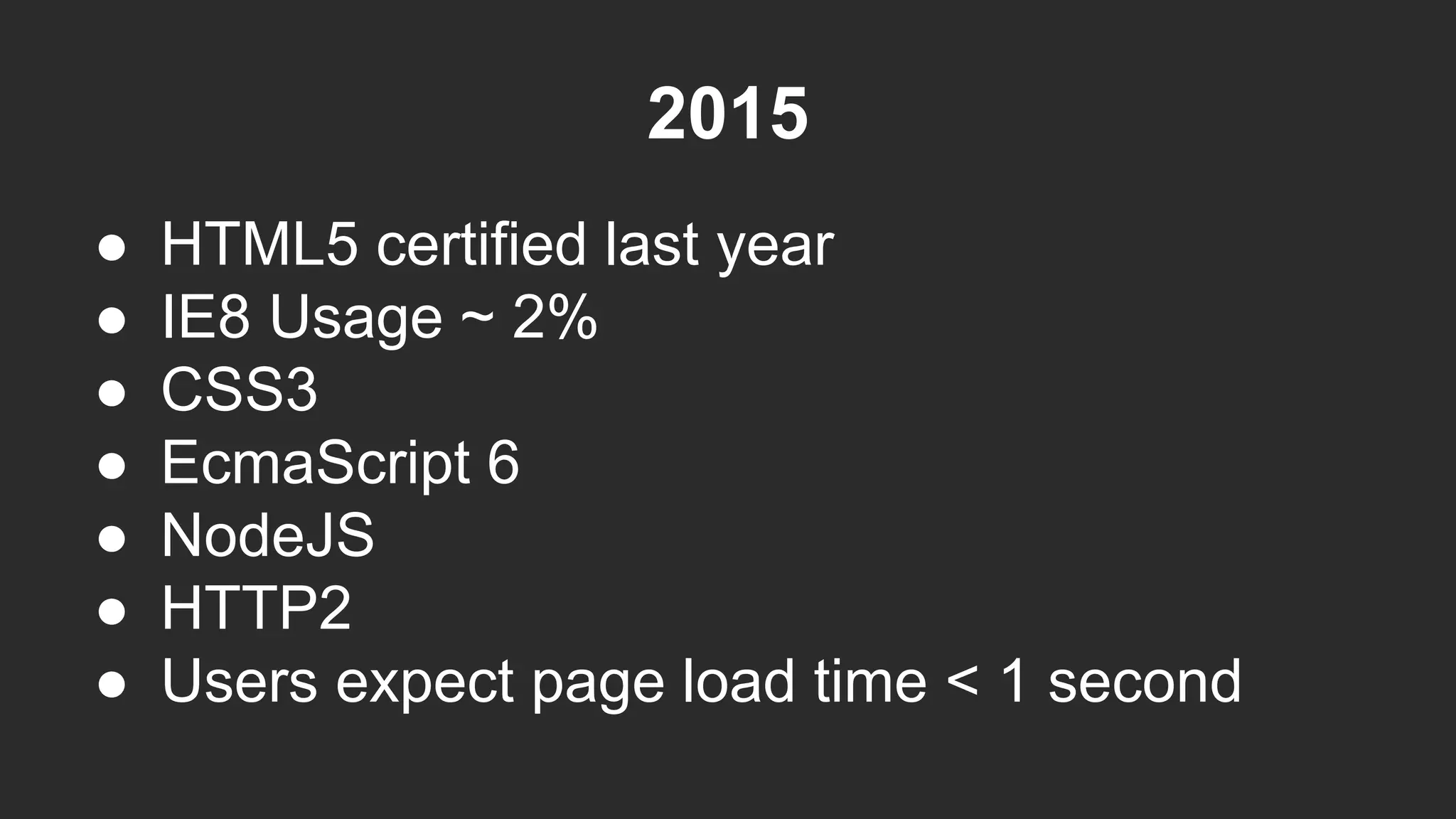 2015
● HTML5 certified last year
● IE8 Usage ~ 2%
● CSS3
● EcmaScript 6
● NodeJS
● HTTP2
● Users expect page load time < 1 second
 