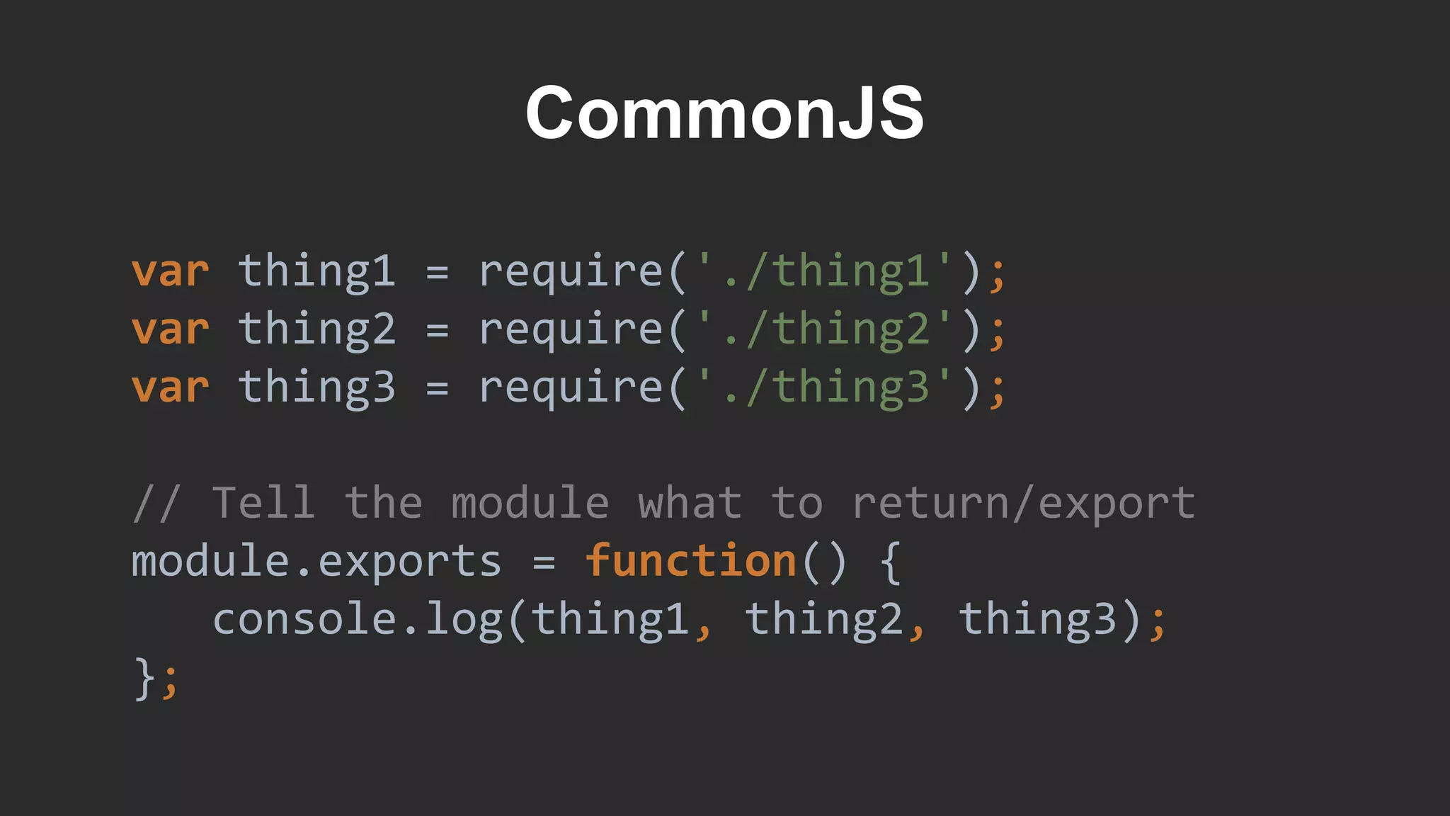 CommonJS
var thing1 = require('./thing1');
var thing2 = require('./thing2');
var thing3 = require('./thing3');
// Tell the module what to return/export
module.exports = function() {
console.log(thing1, thing2, thing3);
};
 