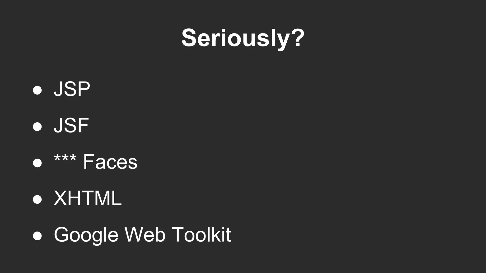 Seriously?
● JSP
● JSF
● *** Faces
● XHTML
● Google Web Toolkit
 