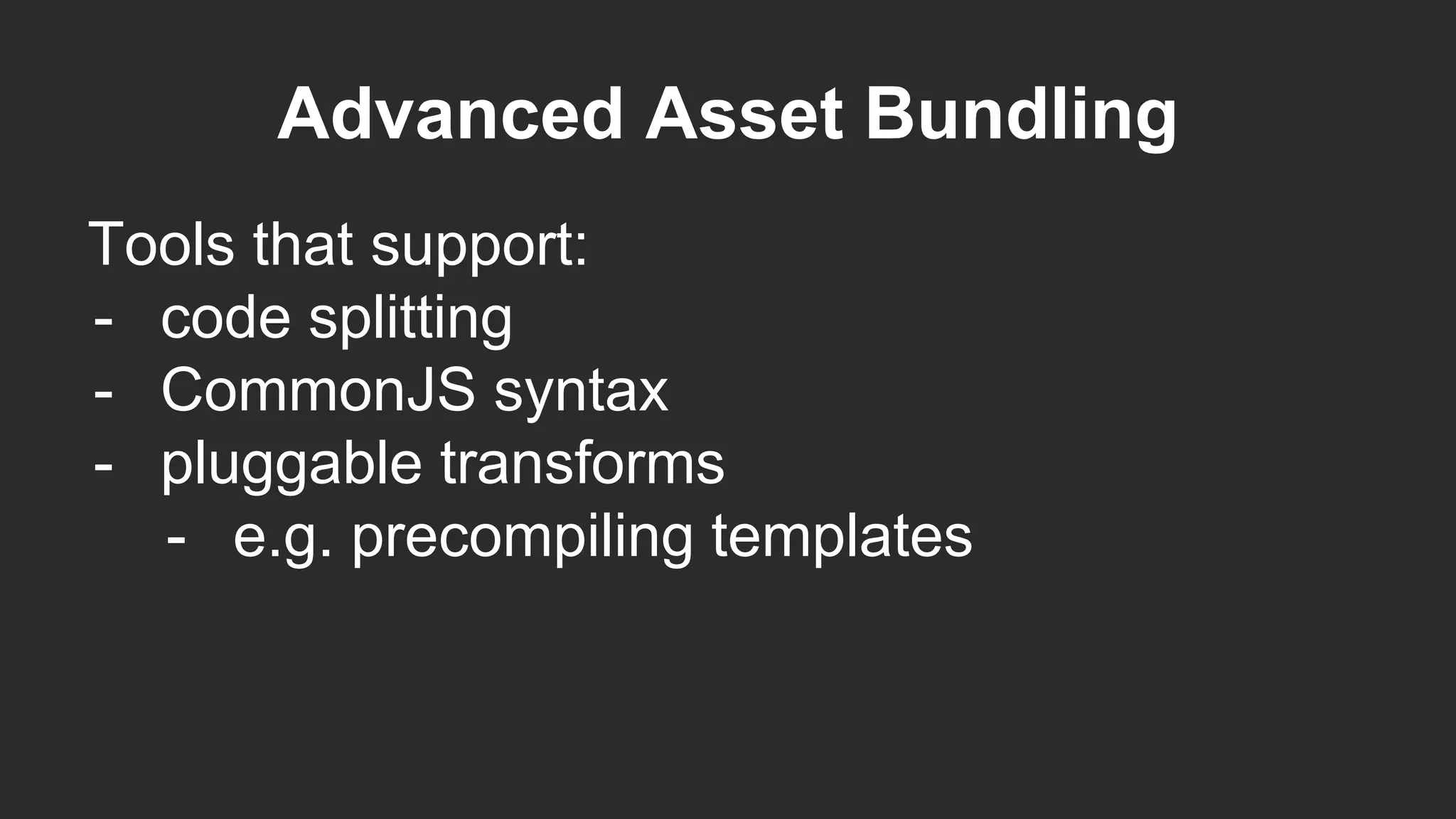 Advanced Asset Bundling
Tools that support:
- code splitting
- CommonJS syntax
- pluggable transforms
- e.g. precompiling templates
 