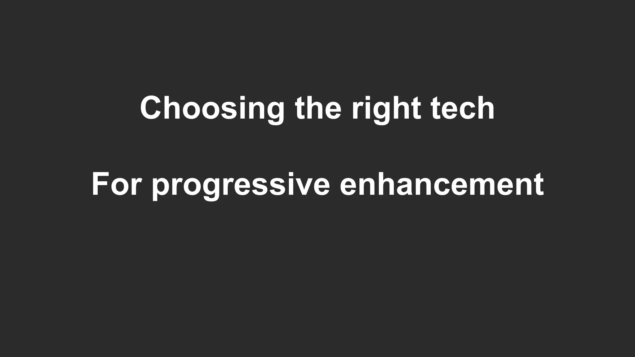 Choosing the right tech
For progressive enhancement
 