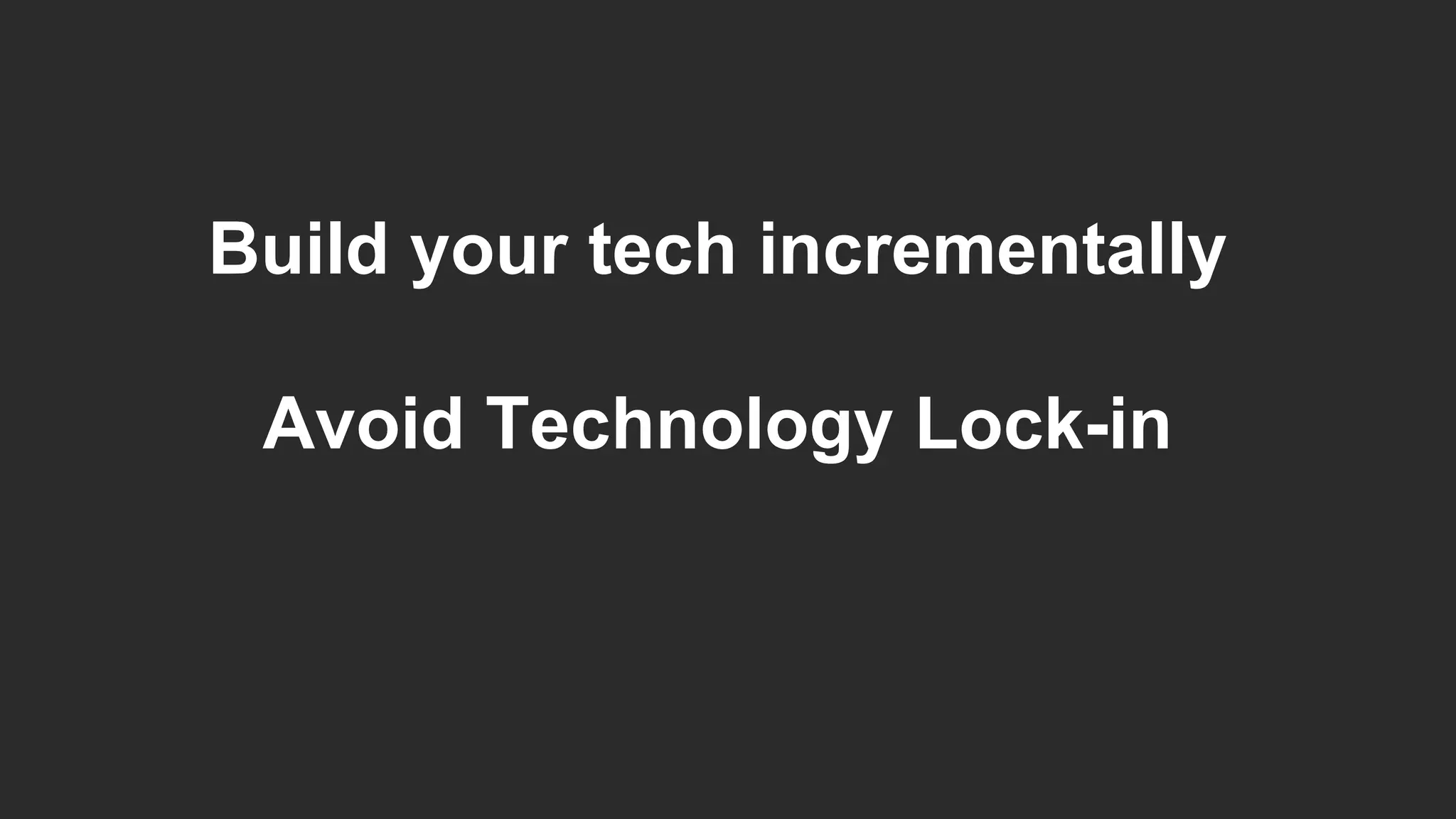 Build your tech incrementally
Avoid Technology Lock-in
 
