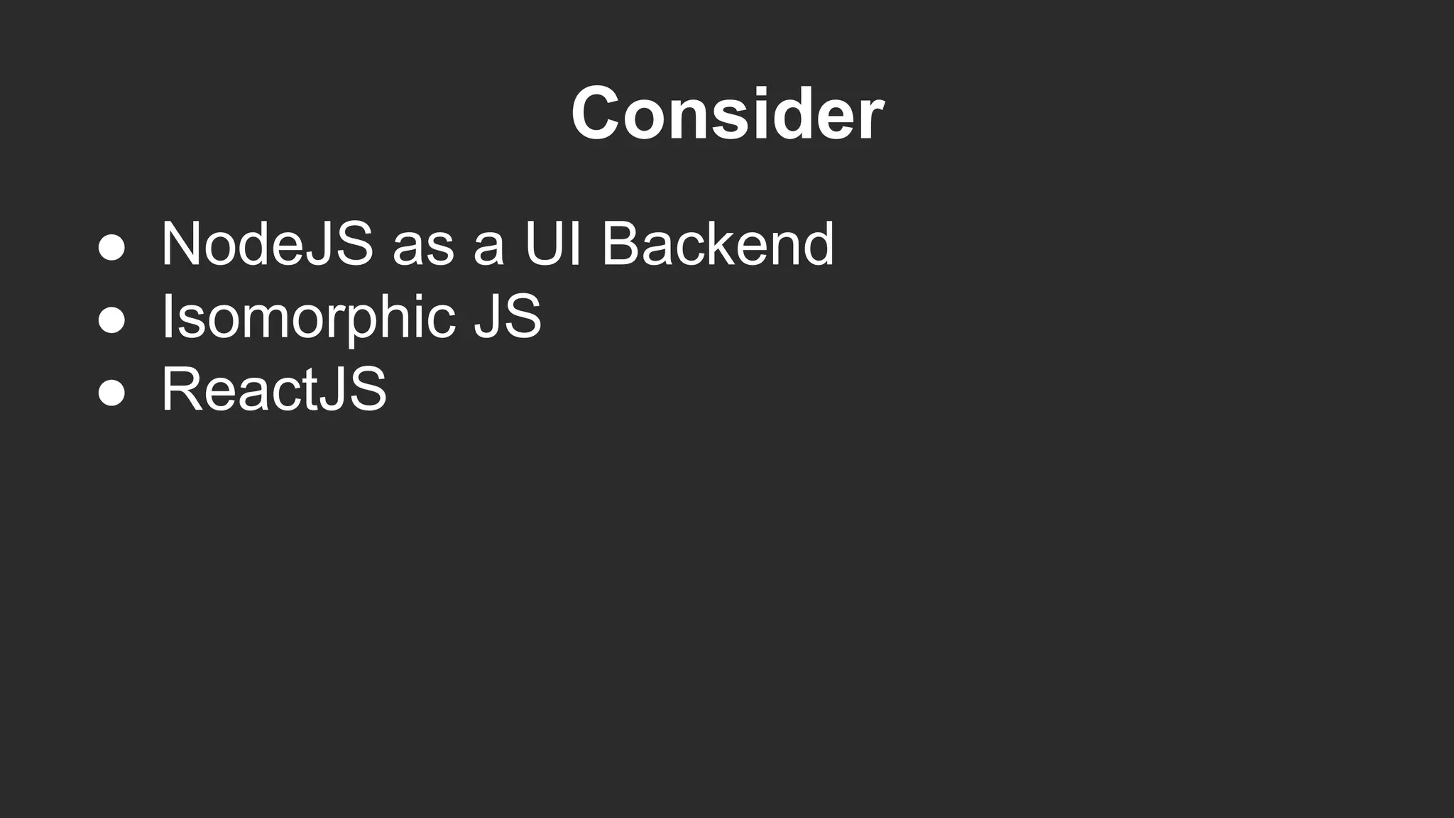 Consider
● NodeJS as a UI Backend
● Isomorphic JS
● ReactJS
 