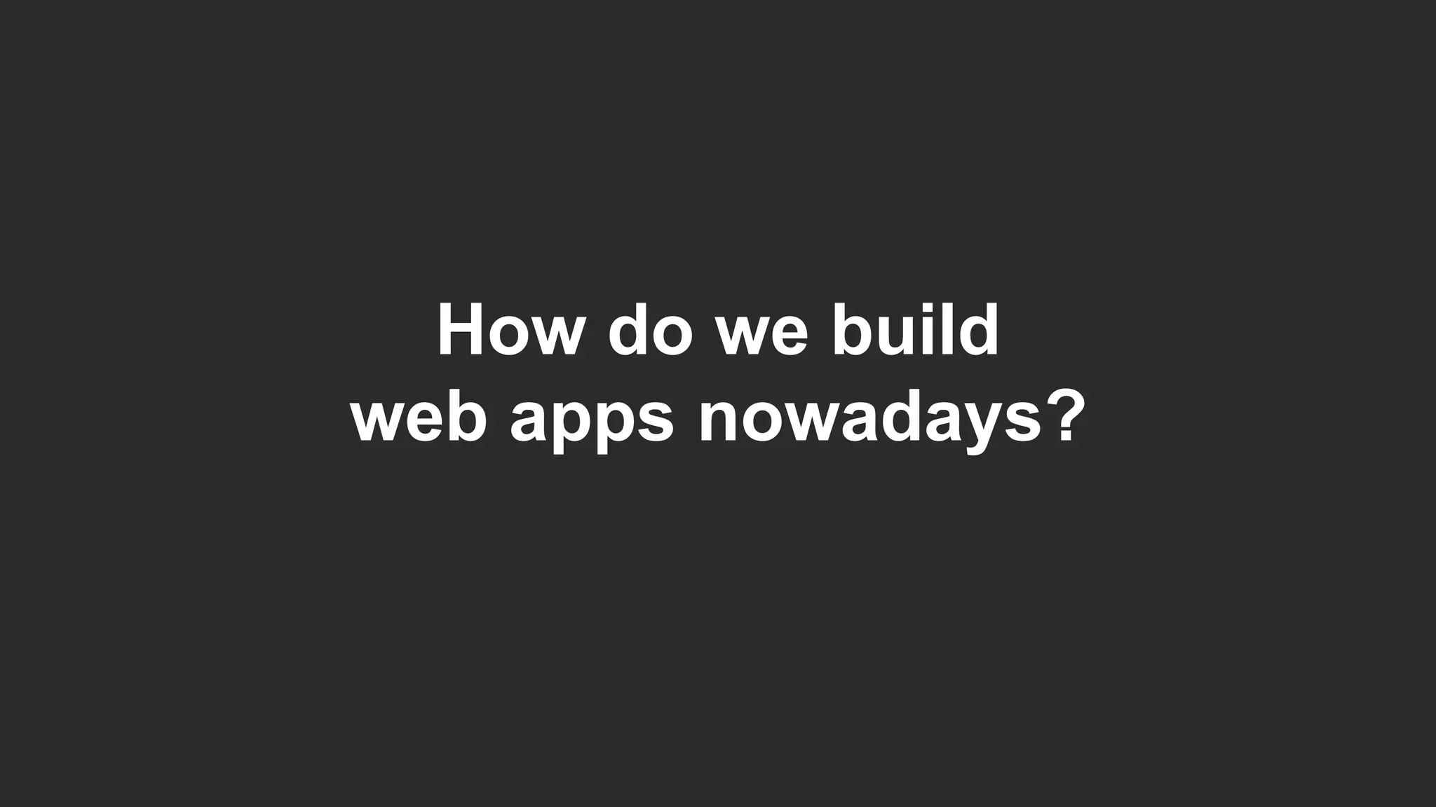 How do we build
web apps nowadays?
 