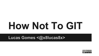 How Not To GIT
Lucas Gomes <@x8lucas8x>
 