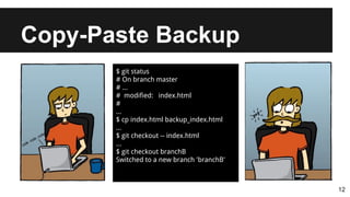 Copy-Paste Backup
12
$ git status
# On branch master
# ...
# modified: index.html
#
...
$ cp index.html backup_index.html
...
$ git checkout -- index.html
...
$ git checkout branchB
Switched to a new branch 'branchB'
 