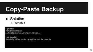 Copy-Paste Backup
15
● Solution
○ Stash it
$ git status
# On branch master
nothing to commit, working directory clean
$ git stash list
stash@{0}: WIP on master: 049d078 added the index file
 
