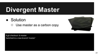 Divergent Master
41
● Solution
○ Use master as a carbon copy
$ git checkout -b master
Switched to a new branch ‘master’
 