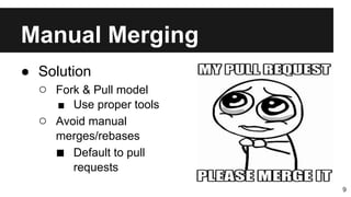 Manual Merging
9
● Solution
○ Fork & Pull model
■ Use proper tools
○ Avoid manual
merges/rebases
■ Default to pull
requests
 