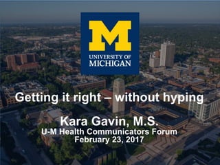Getting it right – without hyping
Kara Gavin, M.S.
U-M Health Communicators Forum
February 23, 2017
 