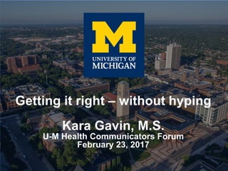 Getting it right – without hyping
Kara Gavin, M.S.
U-M Health Communicators Forum
February 23, 2017
 