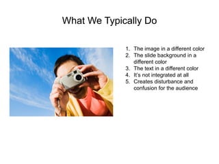 What We Typically Do
1. The image in a different color
2. The slide background in a
different color
3. The text in a different color
4. It’s not integrated at all
5. Creates disturbance and
confusion for the audience
 