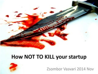 How NOT TO KILL your startup 
Zsombor Vasvari 2014 Nov  