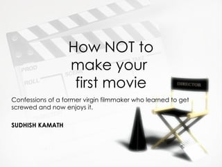 How NOT to make your  first movie Confessions of a former virgin filmmaker who learned to get screwed and now enjoys it. SUDHISH KAMATH 