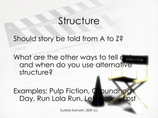 Structure Should story be told from A to Z? What are the other ways to tell a story and when do you use alternative structure? Examples: Pulp Fiction, Groundhog Day, Run Lola Run, Let’s talk… Lost 