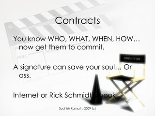 Contracts You know WHO, WHAT, WHEN, HOW… now get them to commit.  A signature can save your soul… Or ass.  Internet or Rick Schmidt’s book 