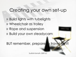 Creating your own set-up Build lights with tubelights Wheelchair as trolley Rope and suspension Build your own steadycam BUT remember, prepare to travel light! 