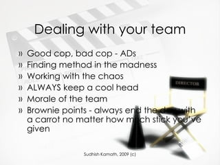 Dealing with your team Good cop, bad cop - ADs Finding method in the madness Working with the chaos ALWAYS keep a cool head Morale of the team Brownie points - always end the day with a carrot no matter how much stick you’ve given 