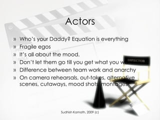 Actors Who’s your Daddy? Equation is everything Fragile egos It’s all about the mood.  Don’t let them go till you get what you want Difference between team work and anarchy On camera rehearsals, out-takes, alternative scenes, cutaways, mood shots, montages 