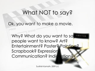 What NOT to say? Ok, you want to make a movie.  Why? What do you want to say? Do people want to know? Art? Entertainment? Poster? Painting? Scrapbook? Expression? Communication? Indigestion? 