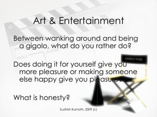 Art & Entertainment Between wanking around and being a gigolo, what do you rather do? Does doing it for yourself give you more pleasure or making someone else happy give you pleasure? What is honesty? 