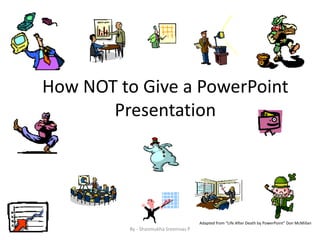 How NOT to Give a PowerPoint 
Presentation 
Adapted from “Life After Death by PowerPoint” Don McMillan 
By - Shanmukha Sreenivas P 
 