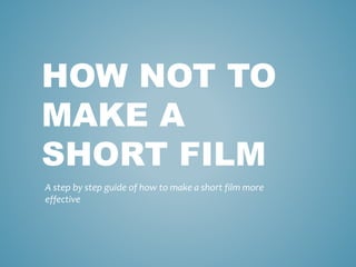 HOW NOT TO
MAKE A
SHORT FILM
A step by step guide of how to make a short film more
effective
 