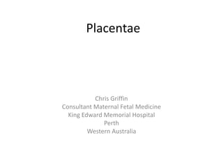 Placentae
Chris Griffin
Consultant Maternal Fetal Medicine
King Edward Memorial Hospital
Perth
Western Australia
 