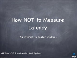 ©2013 Azul Systems, Inc.	
 	
 	
 	
 	
 	
How NOT to Measure
Latency
An attempt to confer wisdom...
Gil Tene, CTO & co-Founder, Azul Systems
 