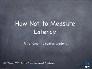 ©2012 Azul Systems, Inc.	
 	
 	
 	
 	
 	
How Not to Measure
Latency
An attempt to confer wisdom...
Gil Tene, CTO & co-Founder, Azul Systems
 