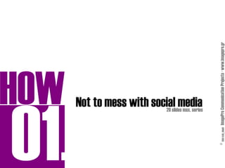 HOW
                     Not to mess with social media
                                         20 slides max. series




© 2011/h20_01b01 ImagePro Communication Projects · www.imagepro.gr
 