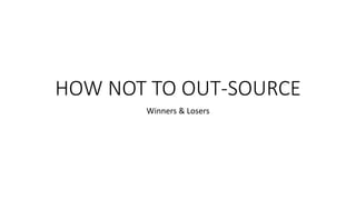 HOW NOT TO OUT-SOURCE
Winners & Losers
 